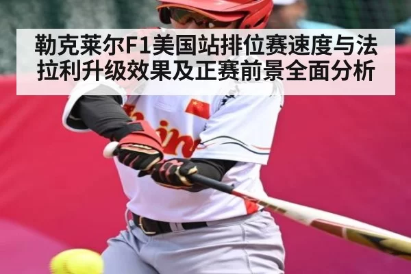 勒克莱尔F1美国站排位赛速度与法拉利升级效果及正赛前景全面分析